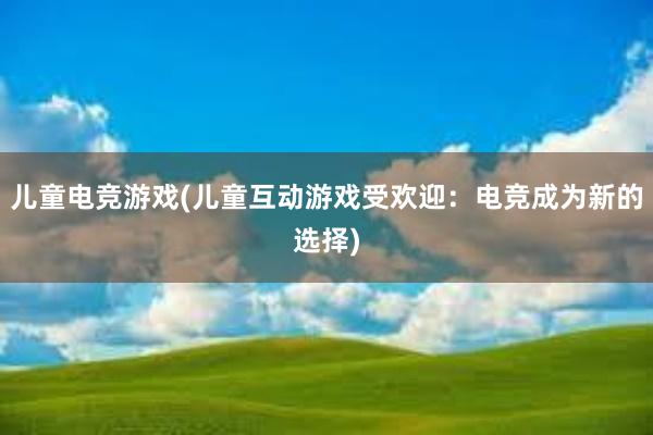 儿童电竞游戏(儿童互动游戏受欢迎：电竞成为新的选择)