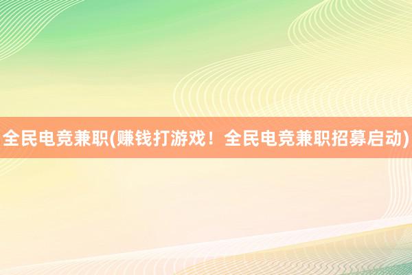 全民电竞兼职(赚钱打游戏！全民电竞兼职招募启动)