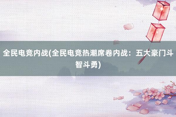 全民电竞内战(全民电竞热潮席卷内战：五大豪门斗智斗勇)