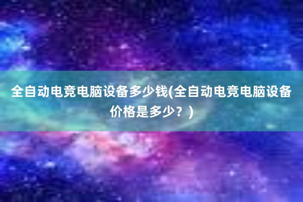 全自动电竞电脑设备多少钱(全自动电竞电脑设备价格是多少？)