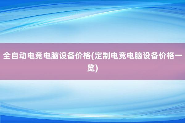 全自动电竞电脑设备价格(定制电竞电脑设备价格一览)