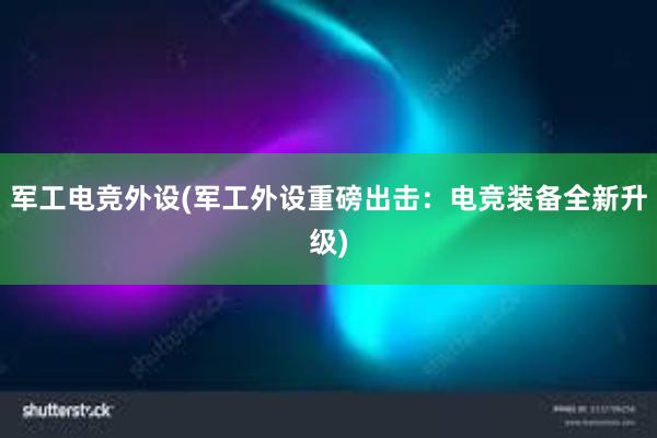 军工电竞外设(军工外设重磅出击：电竞装备全新升级)