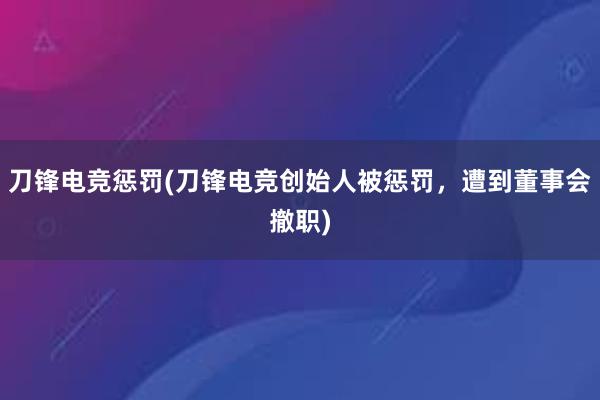 刀锋电竞惩罚(刀锋电竞创始人被惩罚，遭到董事会撤职)