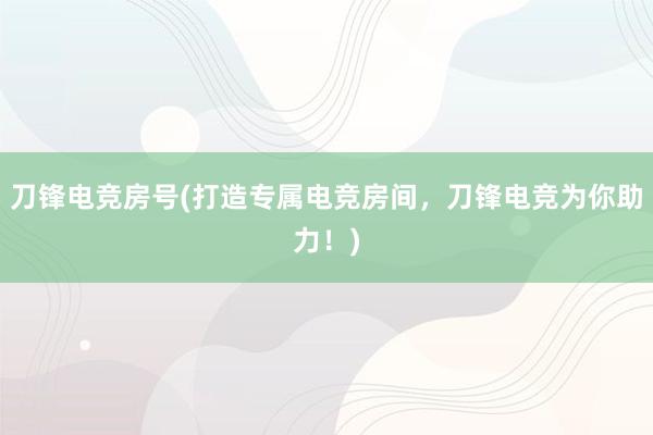 刀锋电竞房号(打造专属电竞房间，刀锋电竞为你助力！)