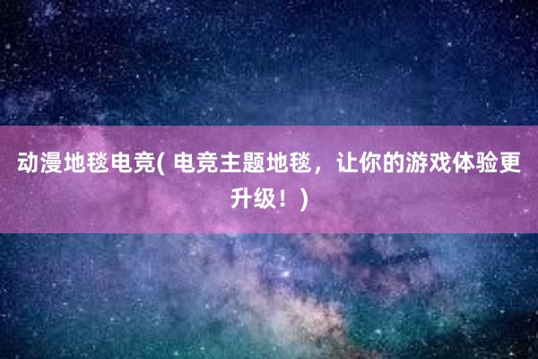 动漫地毯电竞( 电竞主题地毯，让你的游戏体验更升级！)