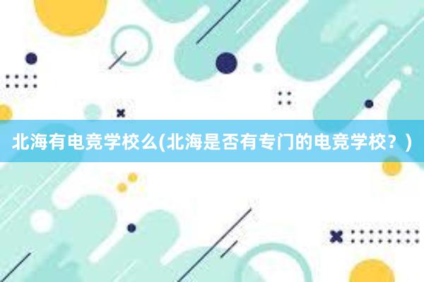 北海有电竞学校么(北海是否有专门的电竞学校？)