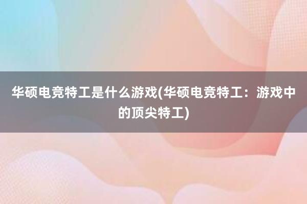 华硕电竞特工是什么游戏(华硕电竞特工：游戏中的顶尖特工)