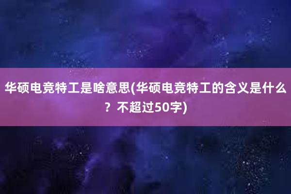 华硕电竞特工是啥意思(华硕电竞特工的含义是什么？不超过50字)