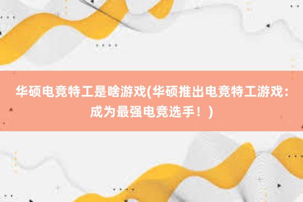 华硕电竞特工是啥游戏(华硕推出电竞特工游戏：成为最强电竞选手！)