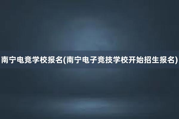 南宁电竞学校报名(南宁电子竞技学校开始招生报名)