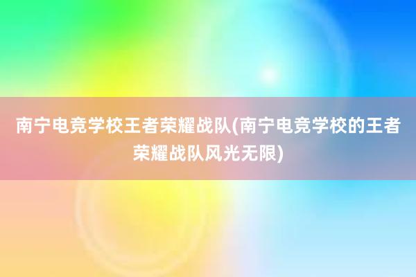 南宁电竞学校王者荣耀战队(南宁电竞学校的王者荣耀战队风光无限)