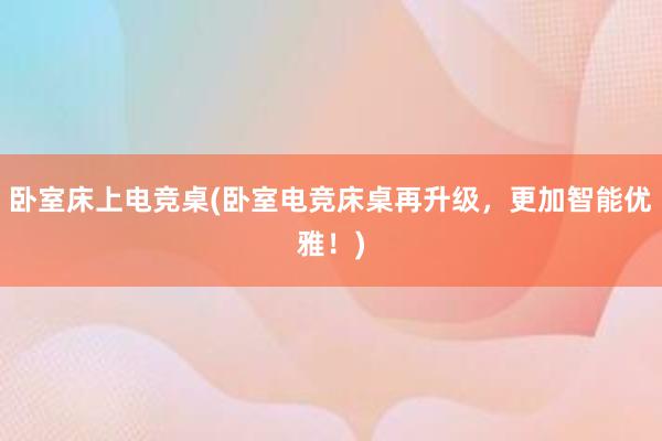 卧室床上电竞桌(卧室电竞床桌再升级，更加智能优雅！)