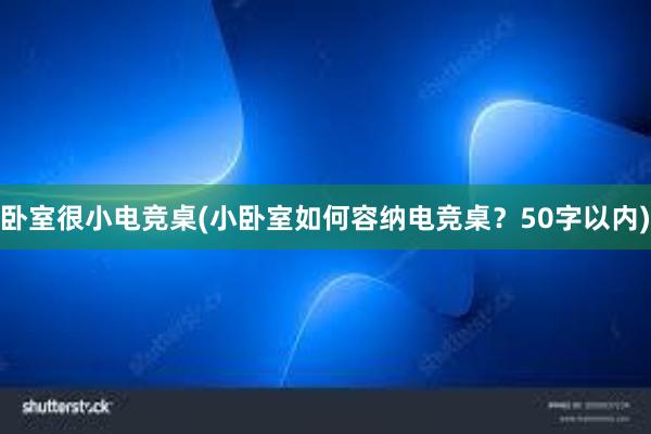 卧室很小电竞桌(小卧室如何容纳电竞桌？50字以内)