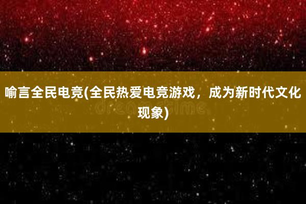 喻言全民电竞(全民热爱电竞游戏，成为新时代文化现象)