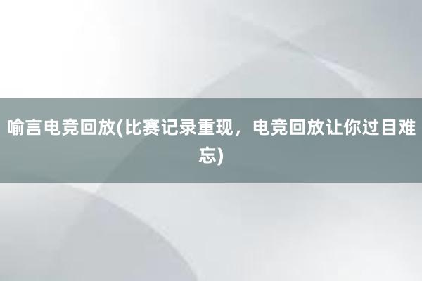 喻言电竞回放(比赛记录重现，电竞回放让你过目难忘)