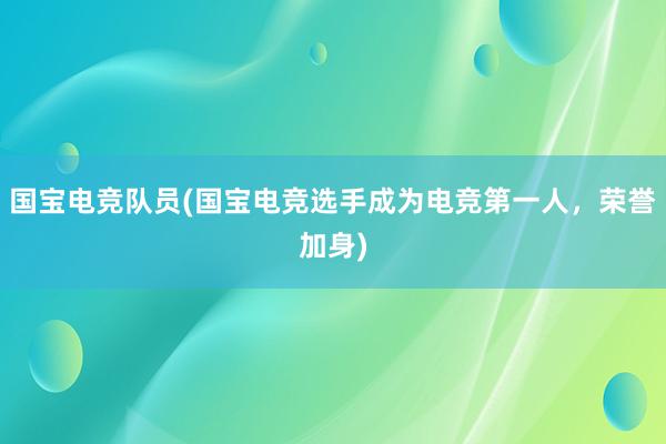 国宝电竞队员(国宝电竞选手成为电竞第一人，荣誉加身)