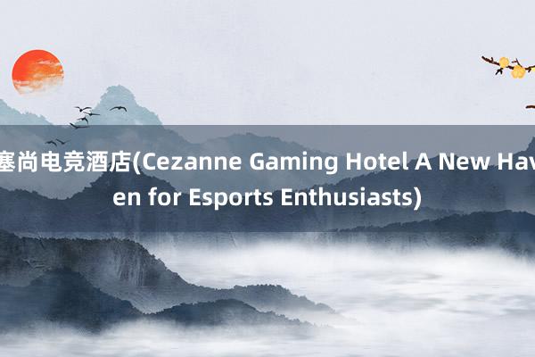 塞尚电竞酒店(Cezanne Gaming Hotel A New Haven for Esports Enthusiasts)