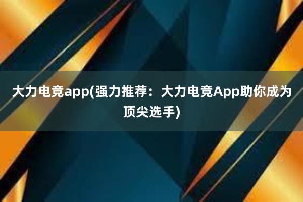 大力电竞app(强力推荐：大力电竞App助你成为顶尖选手)