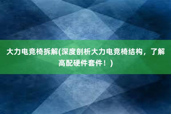 大力电竞椅拆解(深度剖析大力电竞椅结构，了解高配硬件套件！)