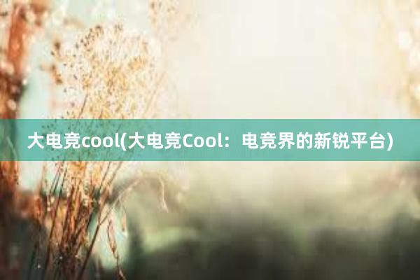 大电竞cool(大电竞Cool：电竞界的新锐平台)