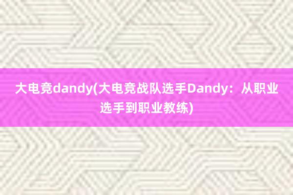 大电竞dandy(大电竞战队选手Dandy：从职业选手到职业教练)