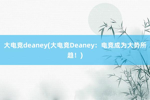 大电竞deaney(大电竞Deaney：电竞成为大势所趋！)