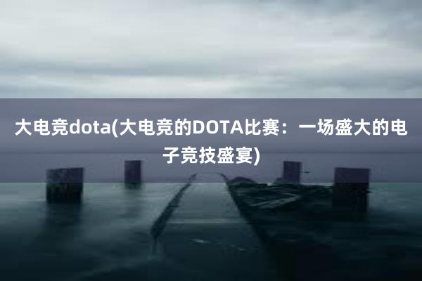 大电竞dota(大电竞的DOTA比赛：一场盛大的电子竞技盛宴)