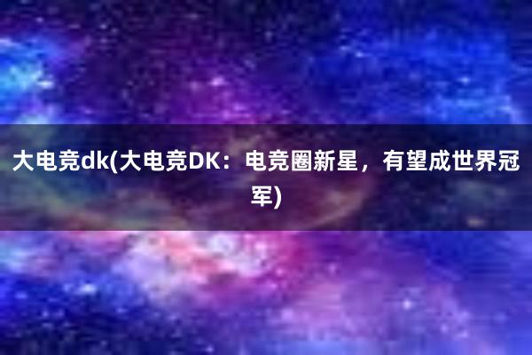 大电竞dk(大电竞DK：电竞圈新星，有望成世界冠军)