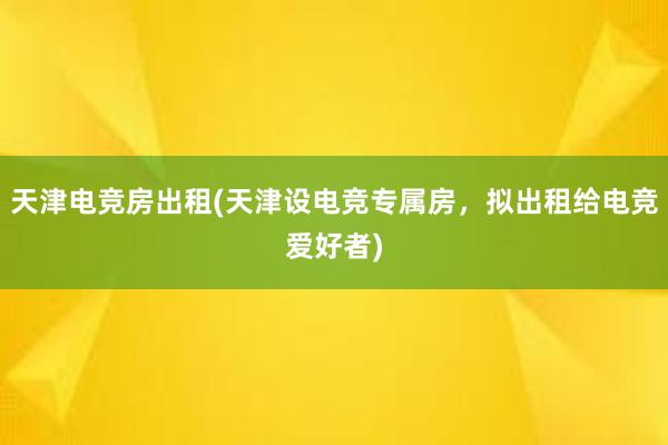 天津电竞房出租(天津设电竞专属房，拟出租给电竞爱好者)