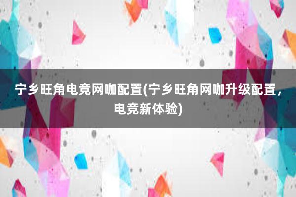 宁乡旺角电竞网咖配置(宁乡旺角网咖升级配置，电竞新体验)