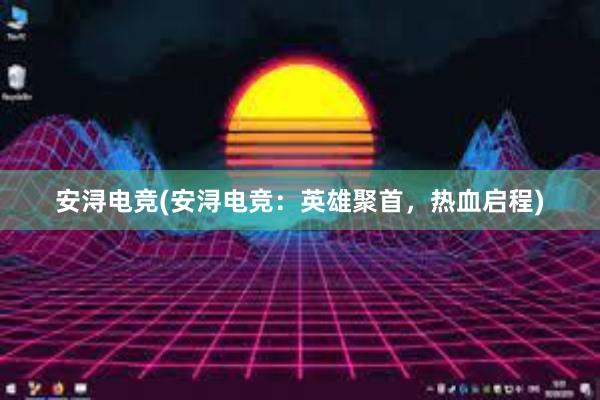 安浔电竞(安浔电竞：英雄聚首，热血启程)