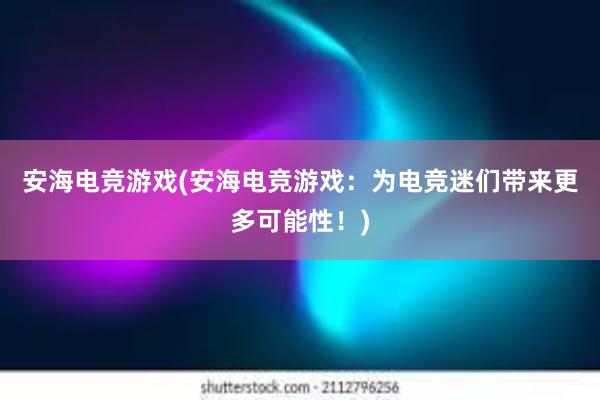 安海电竞游戏(安海电竞游戏：为电竞迷们带来更多可能性！)