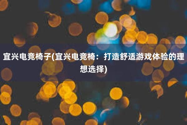 宜兴电竞椅子(宜兴电竞椅：打造舒适游戏体验的理想选择)