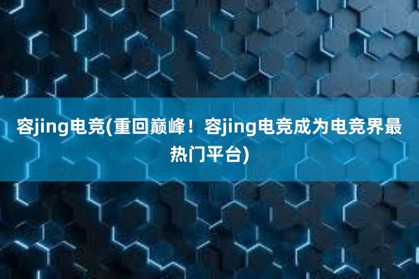 容jing电竞(重回巅峰！容jing电竞成为电竞界最热门平台)