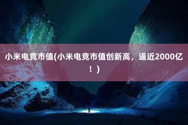 小米电竞市值(小米电竞市值创新高，逼近2000亿！)