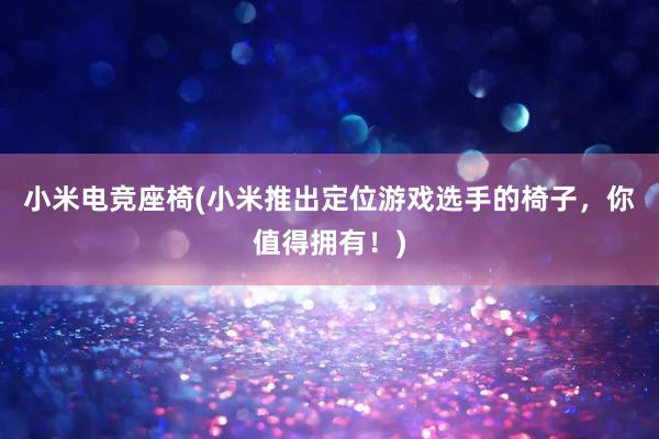 小米电竞座椅(小米推出定位游戏选手的椅子，你值得拥有！)