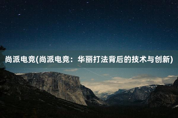 尚派电竞(尚派电竞：华丽打法背后的技术与创新)