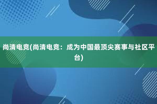 尚清电竞(尚清电竞：成为中国最顶尖赛事与社区平台)