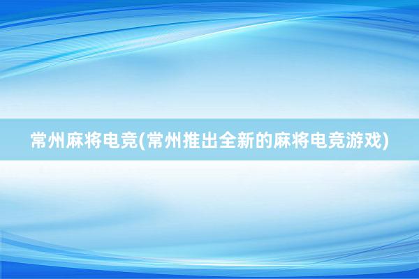 常州麻将电竞(常州推出全新的麻将电竞游戏)