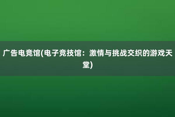 广告电竞馆(电子竞技馆：激情与挑战交织的游戏天堂)