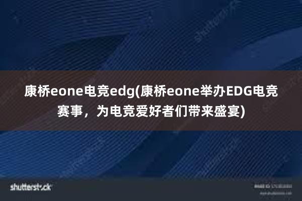 康桥eone电竞edg(康桥eone举办EDG电竞赛事，为电竞爱好者们带来盛宴)