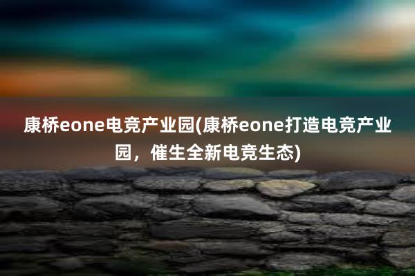 康桥eone电竞产业园(康桥eone打造电竞产业园，催生全新电竞生态)