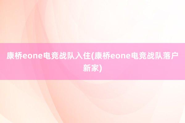 康桥eone电竞战队入住(康桥eone电竞战队落户新家)