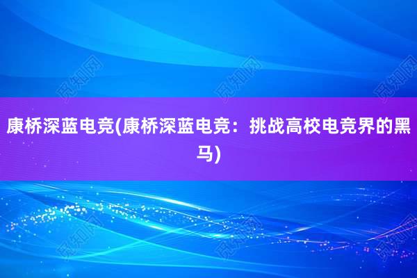 康桥深蓝电竞(康桥深蓝电竞：挑战高校电竞界的黑马)