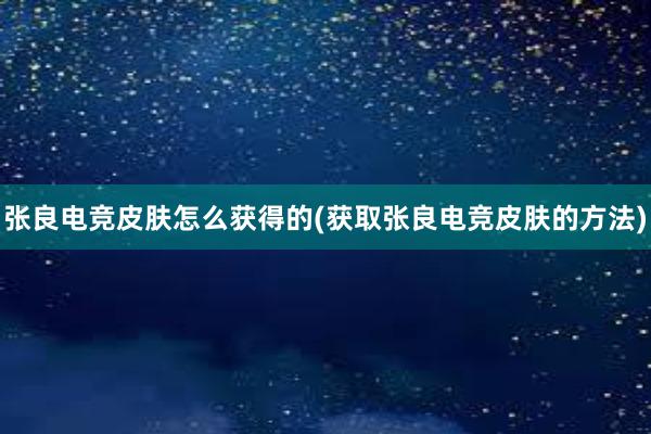 张良电竞皮肤怎么获得的(获取张良电竞皮肤的方法)