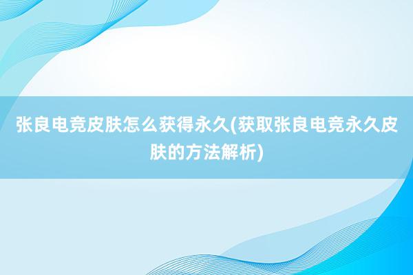 张良电竞皮肤怎么获得永久(获取张良电竞永久皮肤的方法解析)