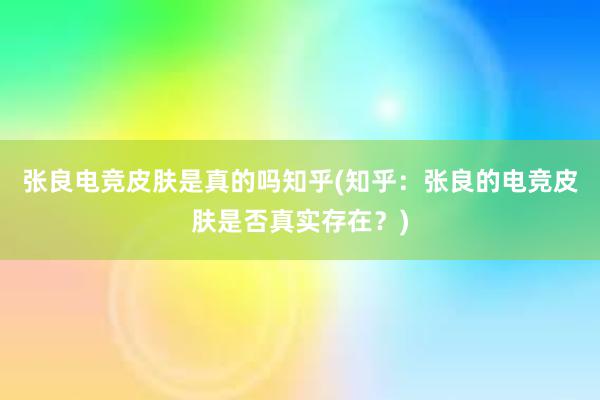 张良电竞皮肤是真的吗知乎(知乎：张良的电竞皮肤是否真实存在？)