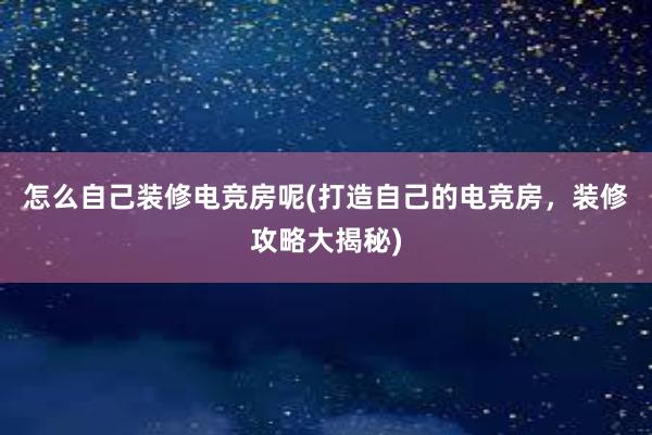 怎么自己装修电竞房呢(打造自己的电竞房，装修攻略大揭秘)