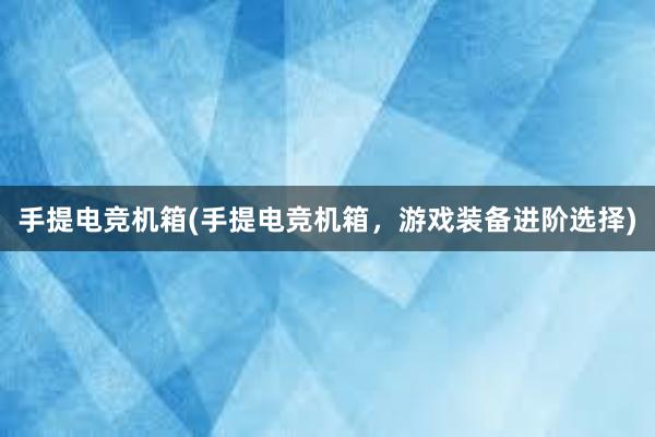 手提电竞机箱(手提电竞机箱，游戏装备进阶选择)