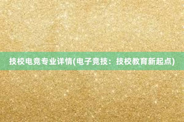 技校电竞专业详情(电子竞技：技校教育新起点)